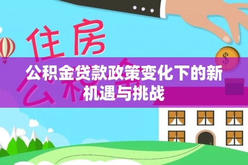 合浦公积金贷款政策变化下的新机遇与挑战