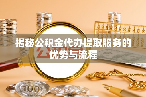 合浦揭秘公积金代办提取服务的优势与流程