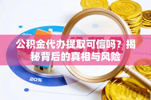 合浦公积金代办提取可信吗？揭秘背后的真相与风险