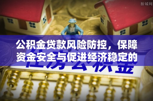 合浦公积金贷款风险防控，保障资金安全与促进经济稳定的关键策略