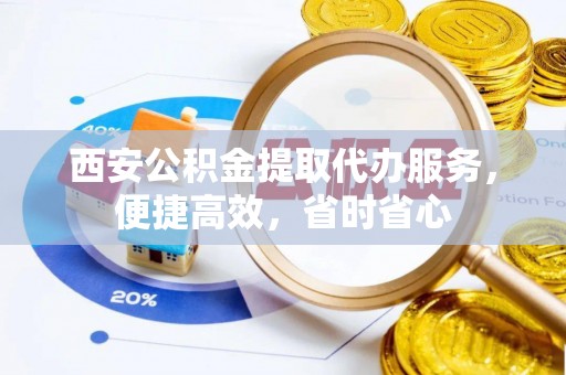 合浦西安公积金提取代办服务，便捷高效，省时省心