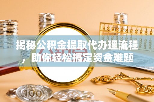 合浦揭秘公积金提取代办理流程，助你轻松搞定资金难题