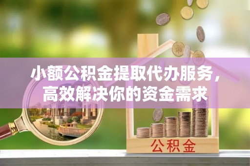 合浦小额公积金提取代办服务，高效解决你的资金需求