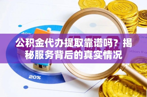 合浦公积金代办提取靠谱吗？揭秘服务背后的真实情况