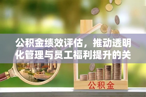 合浦公积金绩效评估，推动透明化管理与员工福利提升的关键