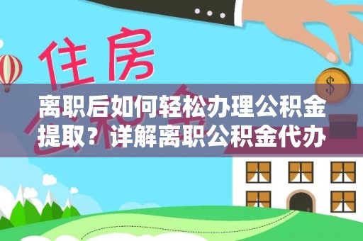 合浦离职后如何轻松办理公积金提取？详解离职公积金代办提取流程