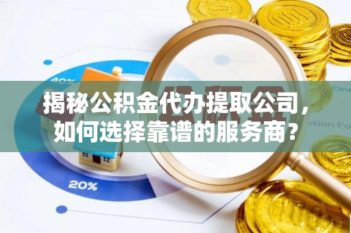合浦揭秘公积金代办提取公司，如何选择靠谱的服务商？