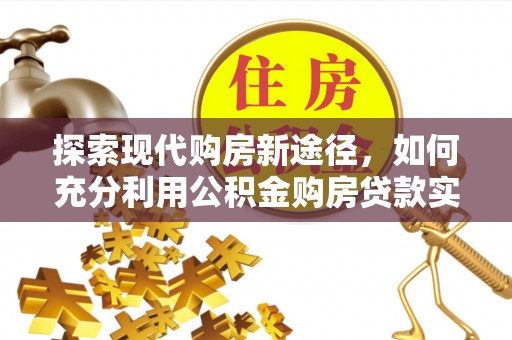 合浦探索现代购房新途径，如何充分利用公积金购房贷款实现置业梦想