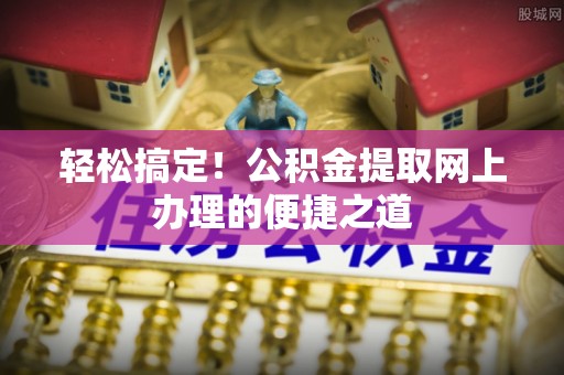 合浦轻松搞定！公积金提取网上办理的便捷之道
