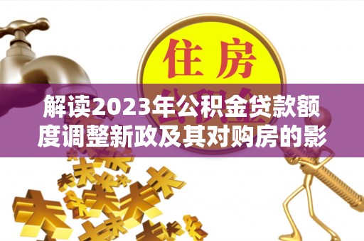 合浦解读2023年公积金贷款额度调整新政及其对购房的影响
