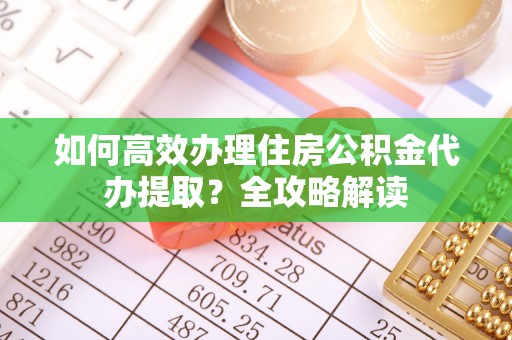 合浦如何高效办理住房公积金代办提取？全攻略解读