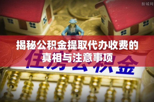 合浦揭秘公积金提取代办收费的真相与注意事项