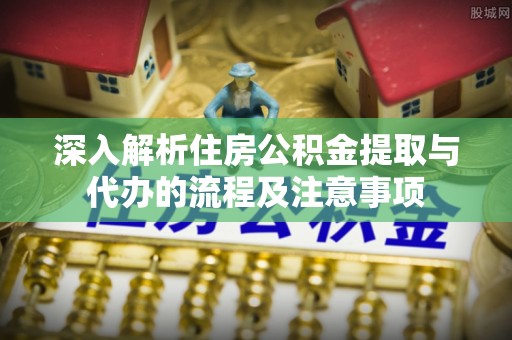 合浦深入解析住房公积金提取与代办的流程及注意事项