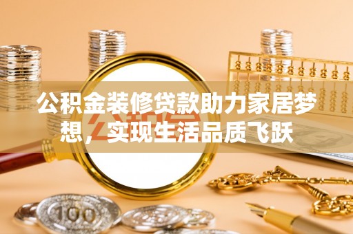 合浦公积金装修贷款助力家居梦想，实现生活品质飞跃