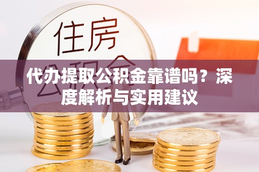 合浦代办提取公积金靠谱吗？深度解析与实用建议
