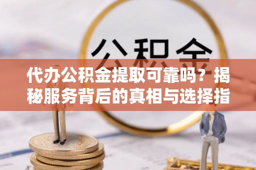 合浦代办公积金提取可靠吗？揭秘服务背后的真相与选择指南