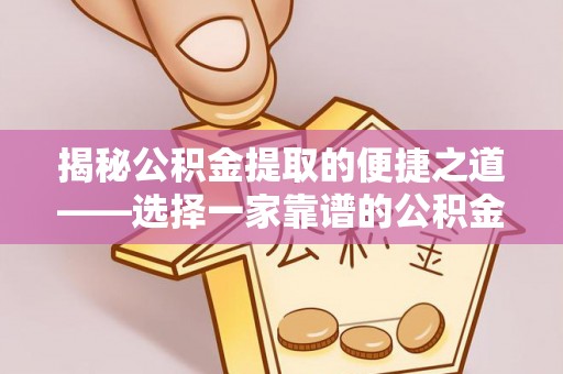 合浦揭秘公积金提取的便捷之道——选择一家靠谱的公积金提取代办公司