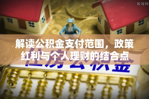 合浦解读公积金支付范围，政策红利与个人理财的结合点