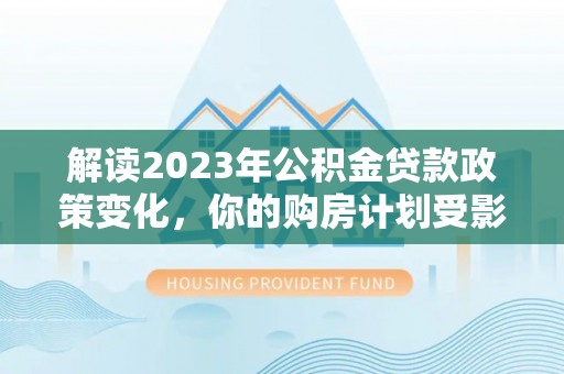 合浦解读2023年公积金贷款政策变化，你的购房计划受影响了吗？