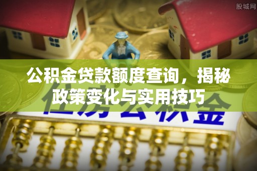 合浦公积金贷款额度查询，揭秘政策变化与实用技巧