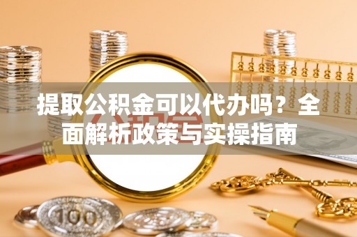 合浦提取公积金可以代办吗？全面解析政策与实操指南