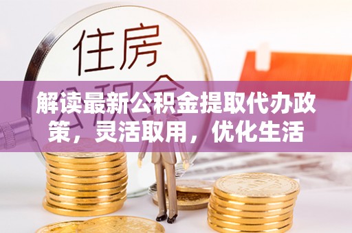 合浦解读最新公积金提取代办政策，灵活取用，优化生活