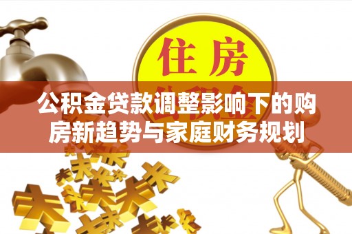 合浦公积金贷款调整影响下的购房新趋势与家庭财务规划