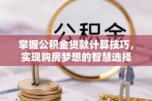 合浦掌握公积金贷款计算技巧，实现购房梦想的智慧选择