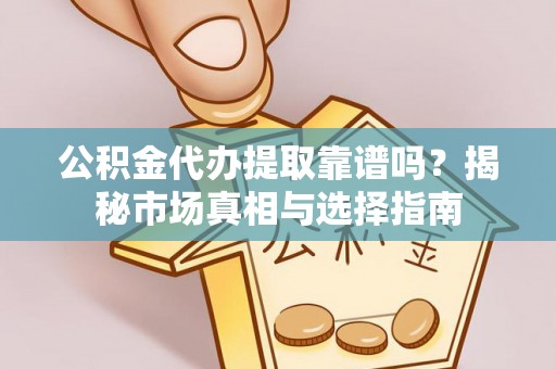 合浦公积金代办提取靠谱吗？揭秘市场真相与选择指南