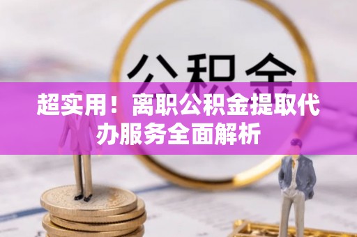 合浦超实用！离职公积金提取代办服务全面解析