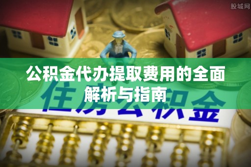 合浦公积金代办提取费用的全面解析与指南