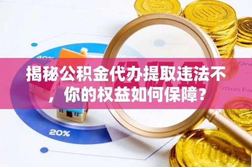 合浦揭秘公积金代办提取违法不，你的权益如何保障？